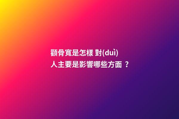 顴骨寬是怎樣 對(duì)人主要是影響哪些方面？